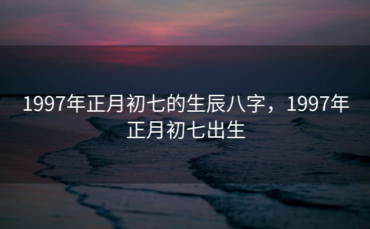 1997年正月初七的生辰八字，1997年正月初七出生