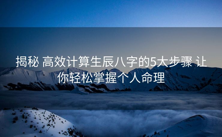 揭秘 高效计算生辰八字的5大步骤 让你轻松掌握个人命理