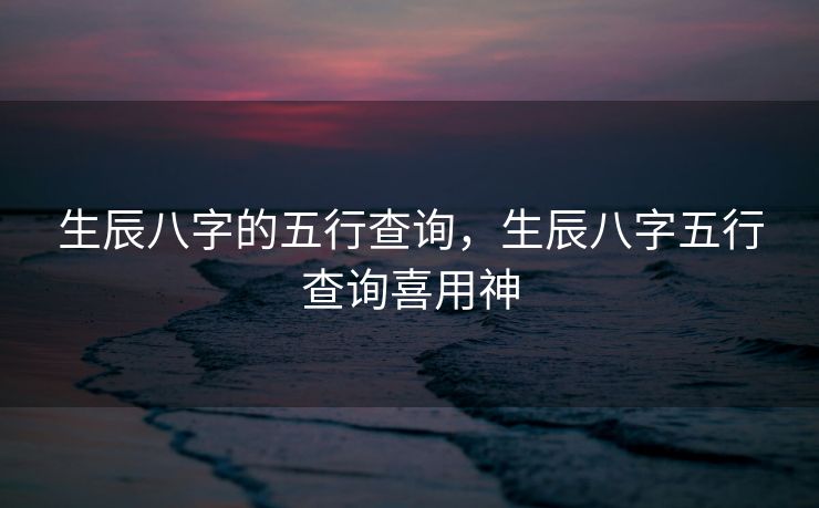 生辰八字的五行查询，生辰八字五行查询喜用神