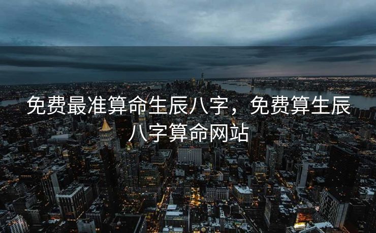 免费最准算命生辰八字，免费算生辰八字算命网站