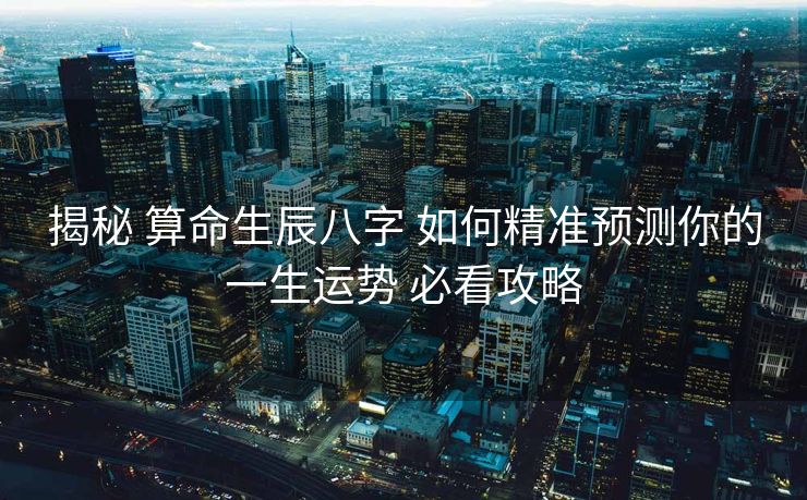 揭秘 算命生辰八字 如何精准预测你的一生运势 必看攻略