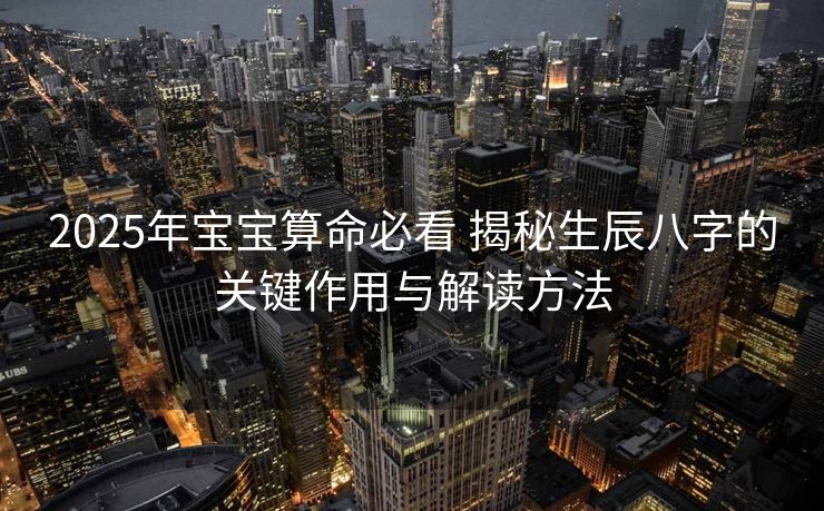 2025年宝宝算命必看 揭秘生辰八字的关键作用与解读方法