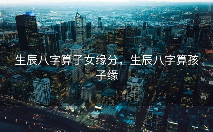 生辰八字算子女缘分，生辰八字算孩子缘