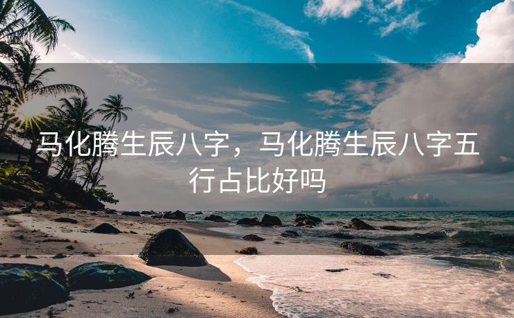 马化腾生辰八字，马化腾生辰八字五行占比好吗