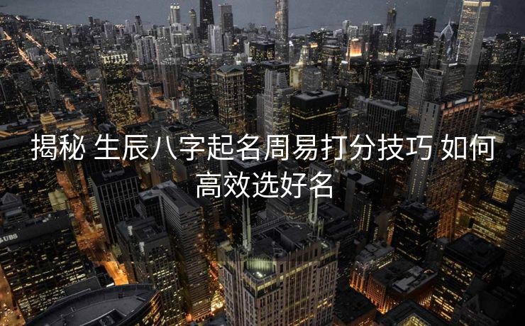 揭秘 生辰八字起名周易打分技巧 如何高效选好名