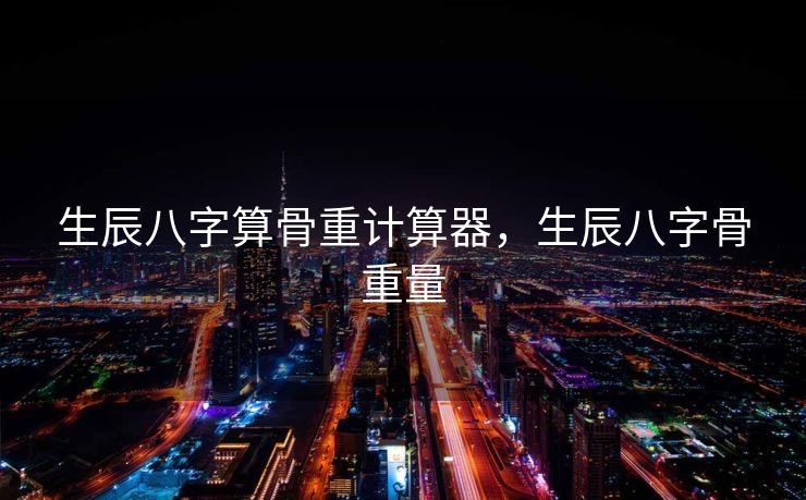 生辰八字算骨重计算器，生辰八字骨重量