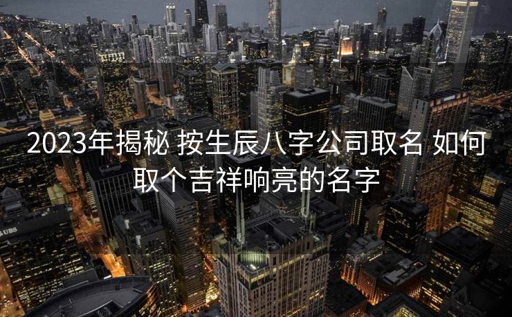 2023年揭秘 按生辰八字公司取名 如何取个吉祥响亮的名字
