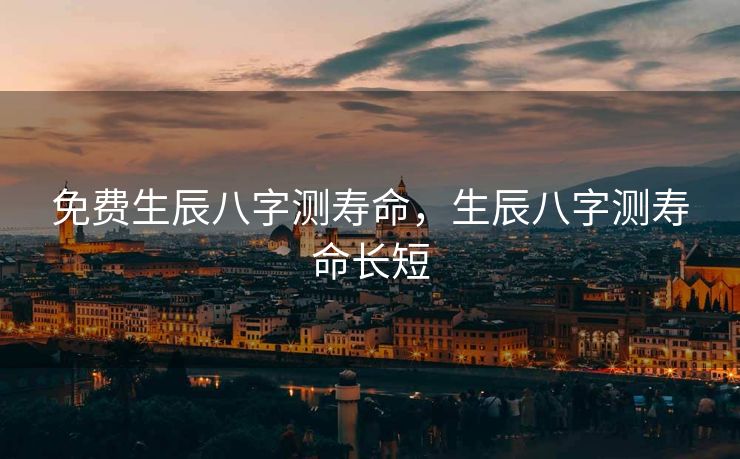免费生辰八字测寿命，生辰八字测寿命长短
