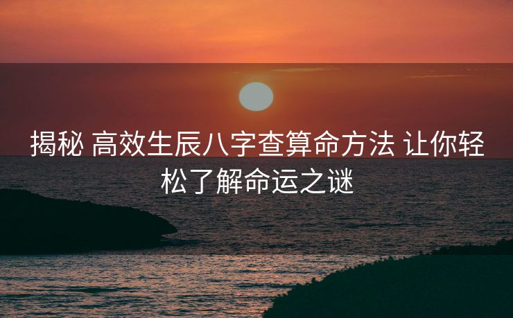 揭秘 高效生辰八字查算命方法 让你轻松了解命运之谜