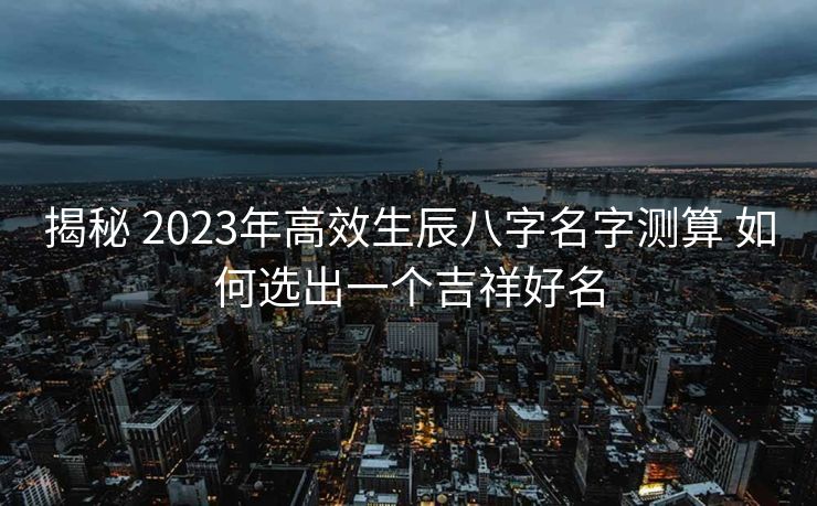 揭秘 2023年高效生辰八字名字测算 如何选出一个吉祥好名