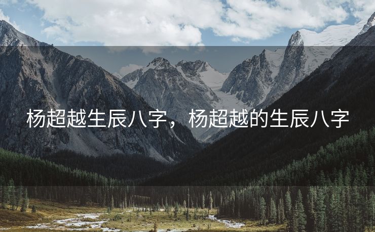 杨超越生辰八字，杨超越的生辰八字