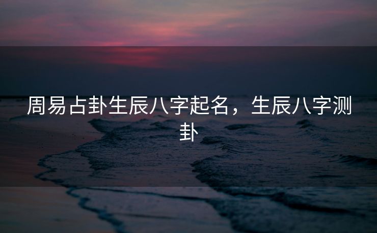 周易占卦生辰八字起名，生辰八字测卦