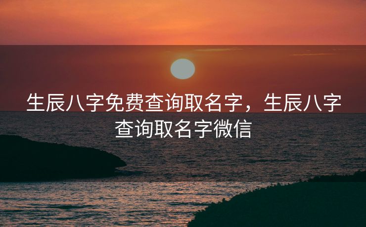 生辰八字免费查询取名字，生辰八字查询取名字微信