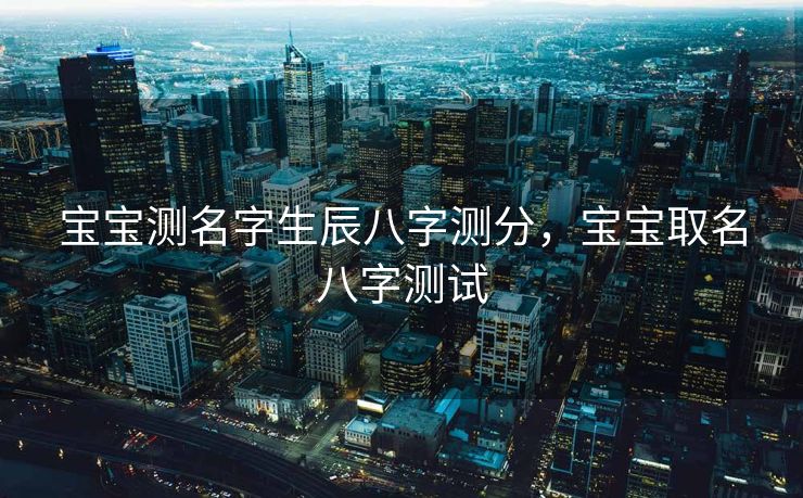 宝宝测名字生辰八字测分，宝宝取名八字测试