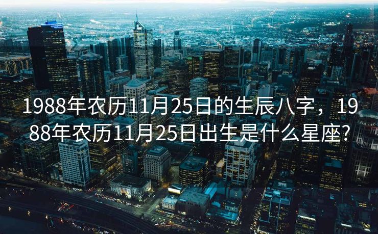 1988年农历11月25日的生辰八字，1988年农历11月25日出生是什么星座?