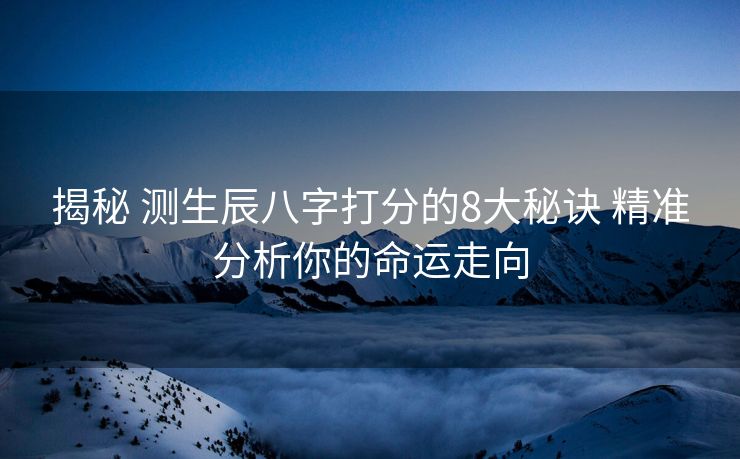揭秘 测生辰八字打分的8大秘诀 精准分析你的命运走向