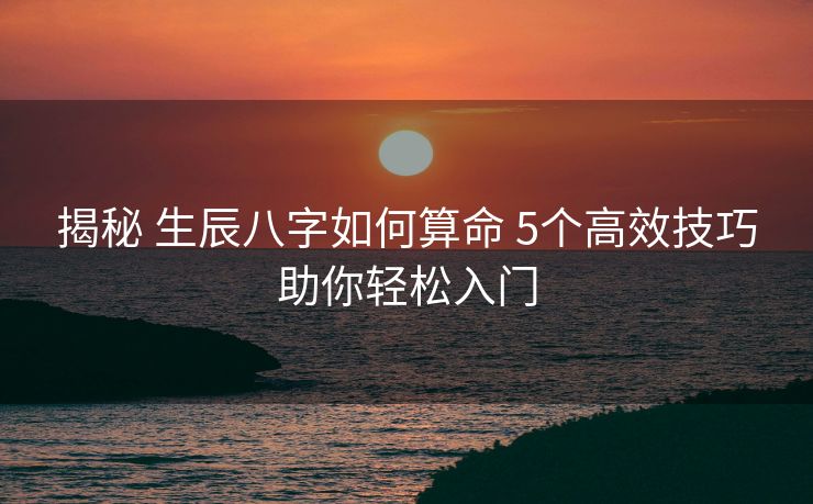揭秘 生辰八字如何算命 5个高效技巧助你轻松入门