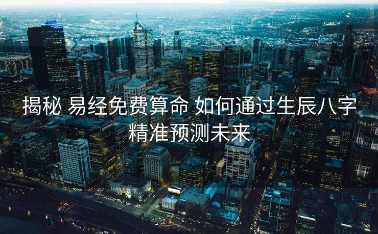 揭秘 易经免费算命 如何通过生辰八字精准预测未来