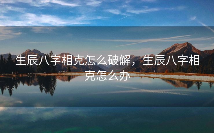 生辰八字相克怎么破解，生辰八字相克怎么办