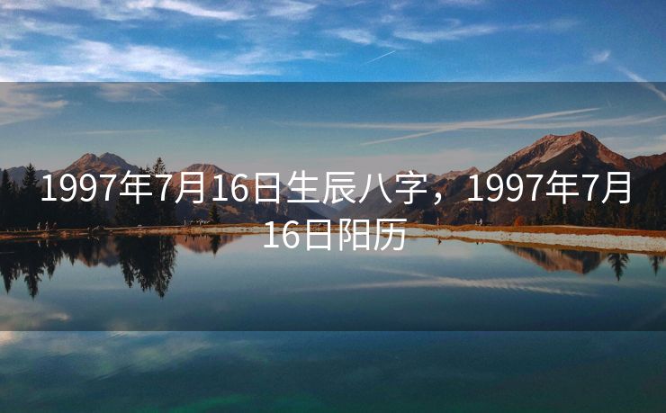 1997年7月16日生辰八字，1997年7月16日阳历