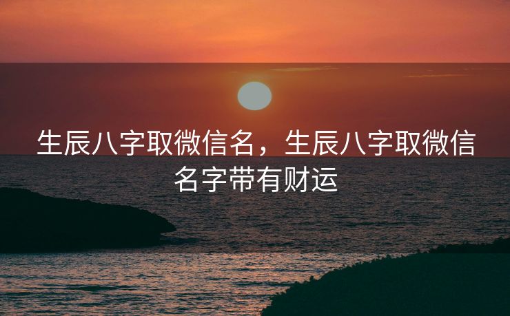 生辰八字取微信名，生辰八字取微信名字带有财运
