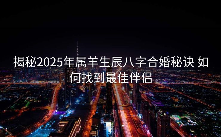 揭秘2025年属羊生辰八字合婚秘诀 如何找到最佳伴侣