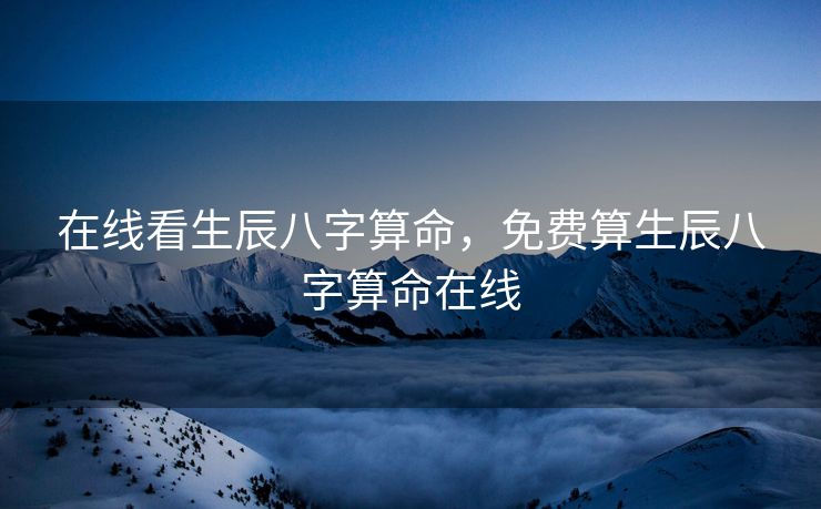 在线看生辰八字算命，免费算生辰八字算命在线