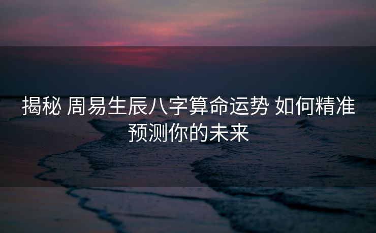 揭秘 周易生辰八字算命运势 如何精准预测你的未来