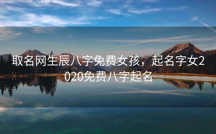 取名网生辰八字免费女孩，起名字女2020免费八字起名