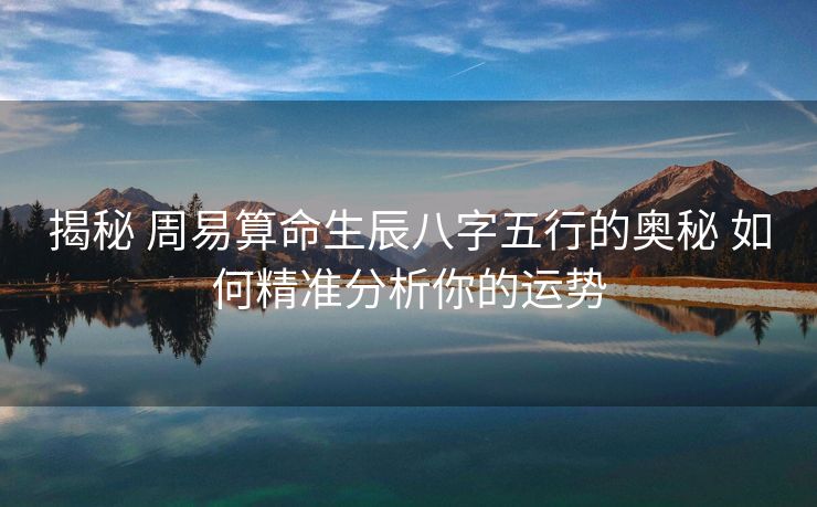 揭秘 周易算命生辰八字五行的奥秘 如何精准分析你的运势