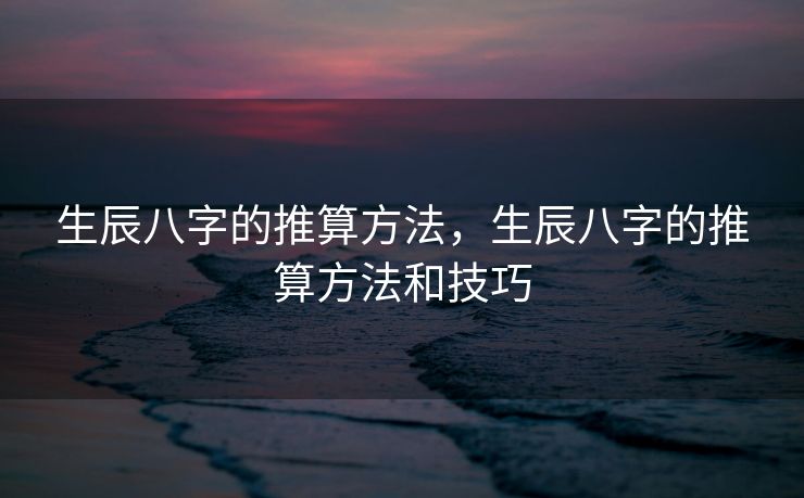 生辰八字的推算方法，生辰八字的推算方法和技巧