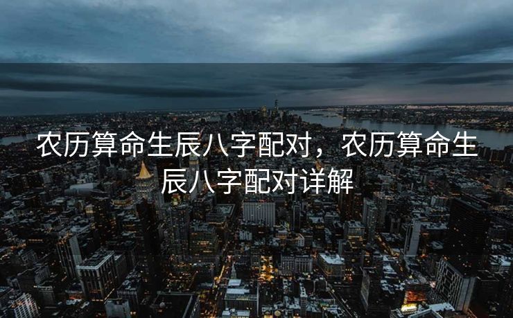 农历算命生辰八字配对，农历算命生辰八字配对详解