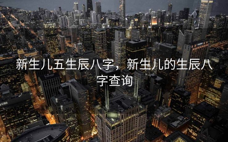 新生儿五生辰八字，新生儿的生辰八字查询