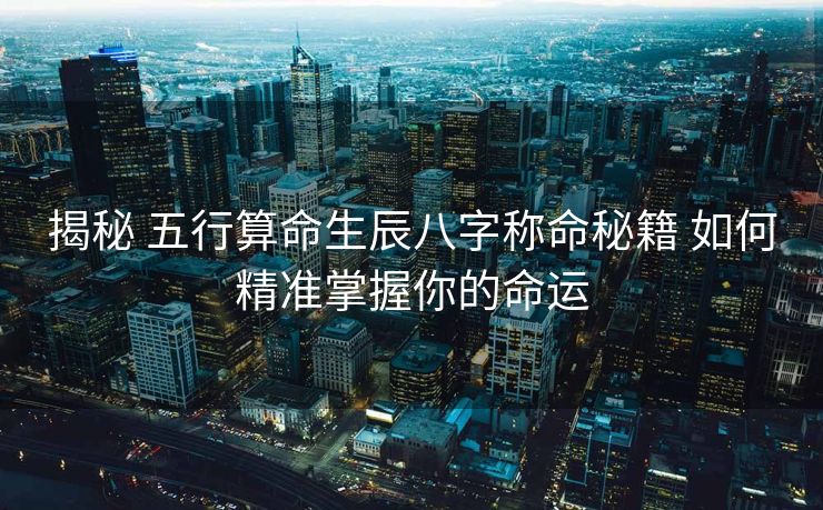 揭秘 五行算命生辰八字称命秘籍 如何精准掌握你的命运