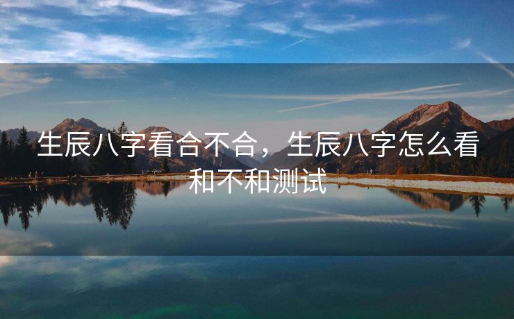 生辰八字看合不合，生辰八字怎么看和不和测试