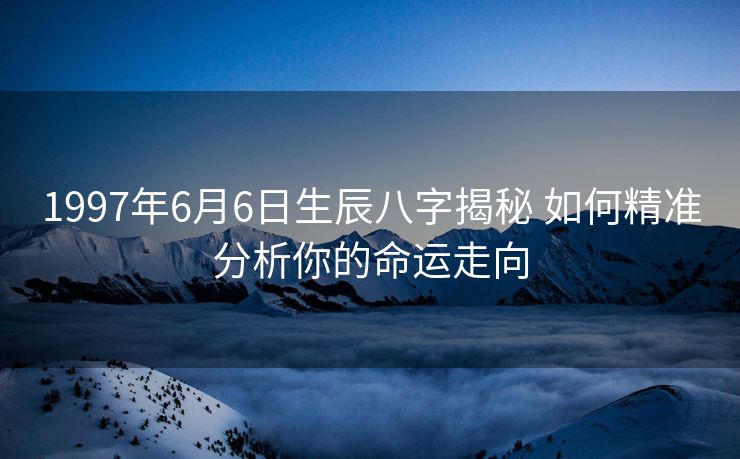 1997年6月6日生辰八字揭秘 如何精准分析你的命运走向