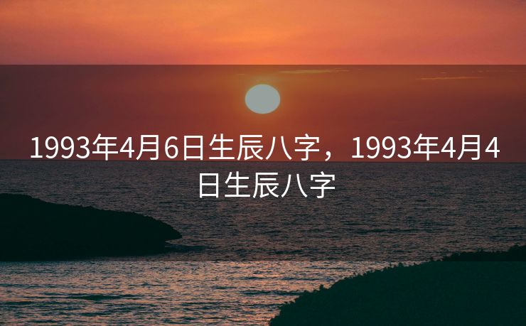 1993年4月6日生辰八字，1993年4月4日生辰八字