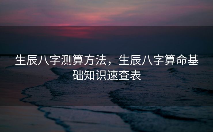 生辰八字测算方法，生辰八字算命基础知识速查表