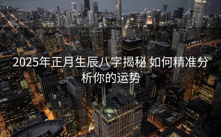 2025年正月生辰八字揭秘 如何精准分析你的运势