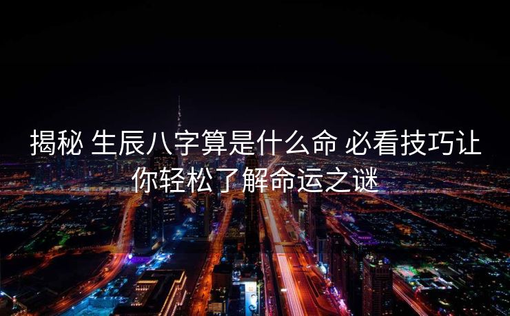 揭秘 生辰八字算是什么命 必看技巧让你轻松了解命运之谜