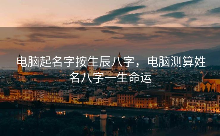 电脑起名字按生辰八字，电脑测算姓名八字一生命运