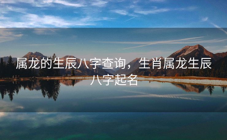 属龙的生辰八字查询，生肖属龙生辰八字起名