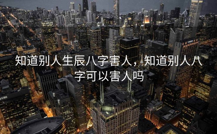 知道别人生辰八字害人，知道别人八字可以害人吗