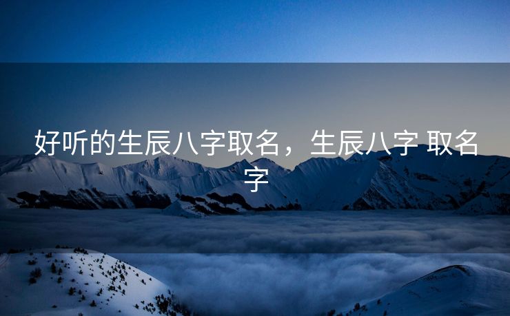 好听的生辰八字取名，生辰八字 取名字