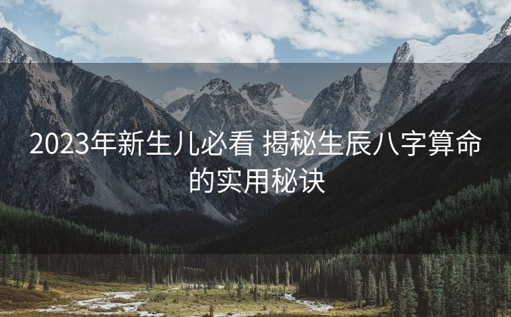 2023年新生儿必看 揭秘生辰八字算命的实用秘诀