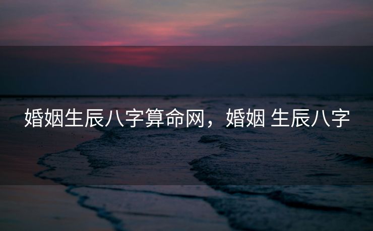 婚姻生辰八字算命网，婚姻 生辰八字