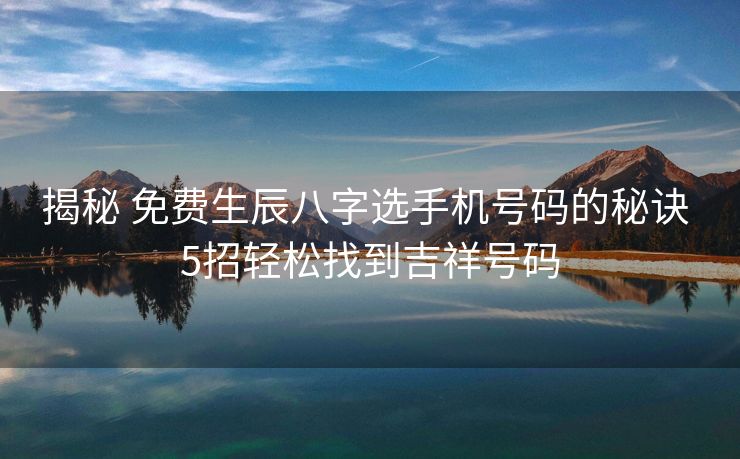 揭秘 免费生辰八字选手机号码的秘诀 5招轻松找到吉祥号码
