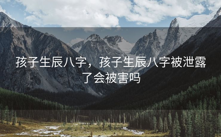 孩子生辰八字，孩子生辰八字被泄露了会被害吗