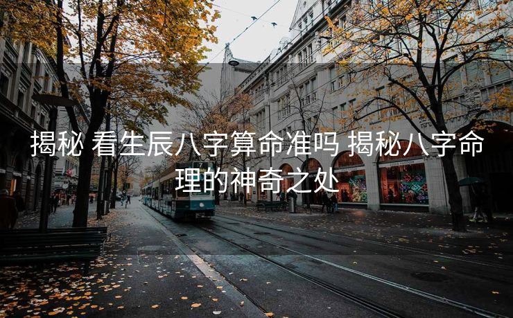 揭秘 看生辰八字算命准吗 揭秘八字命理的神奇之处