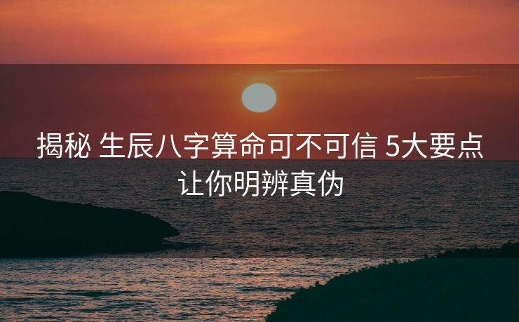 揭秘 生辰八字算命可不可信 5大要点让你明辨真伪